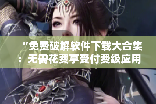 “免费破解软件下载大合集：无需花费享受付费级应用”