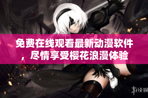免费在线观看最新动漫软件，尽情享受樱花浪漫体验