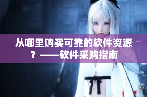 从哪里购买可靠的软件资源？——软件采购指南