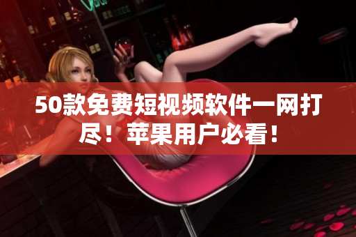 50款免费短视频软件一网打尽！苹果用户必看！