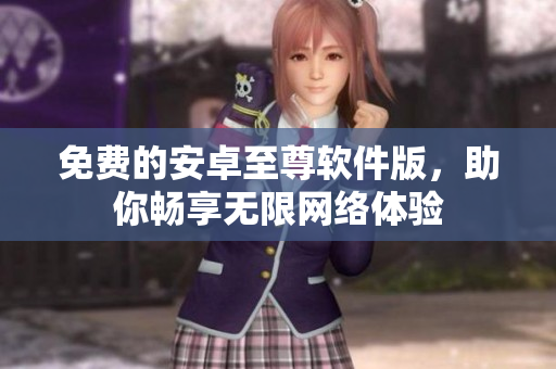 免费的安卓至尊软件版，助你畅享无限网络体验