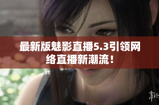 最新版魅影直播5.3引领网络直播新潮流！