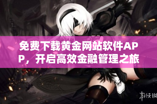 免费下载黄金网站软件APP，开启高效金融管理之旅！