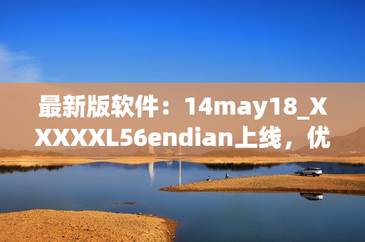 最新版软件：14may18_XXXXXL56endian上线，优化用户体验(1)
