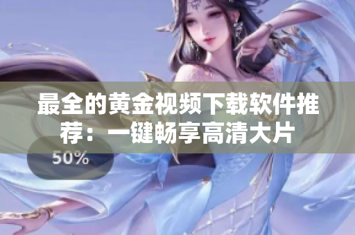 最全的黄金视频下载软件推荐：一键畅享高清大片