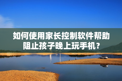 如何使用家长控制软件帮助阻止孩子晚上玩手机？
