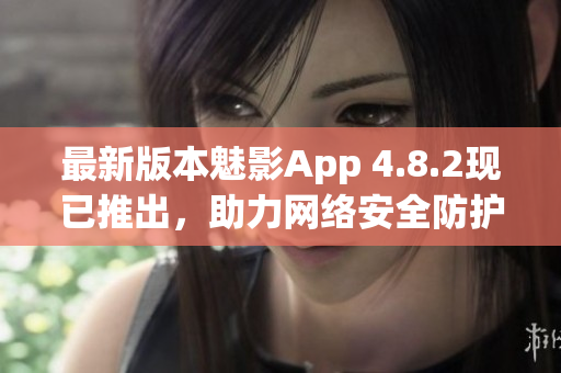 最新版本魅影App 4.8.2现已推出，助力网络安全防护