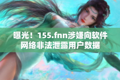 曝光！155.fnn涉嫌向软件网络非法泄露用户数据