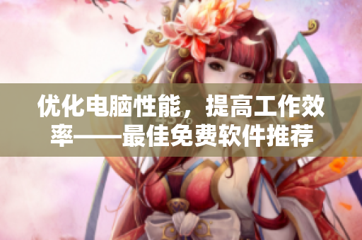 优化电脑性能，提高工作效率——最佳免费软件推荐