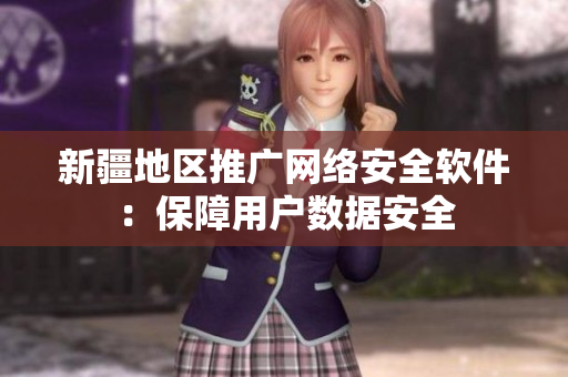 新疆地区推广网络安全软件：保障用户数据安全