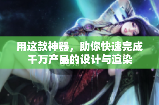 用这款神器，助你快速完成千万产品的设计与渲染