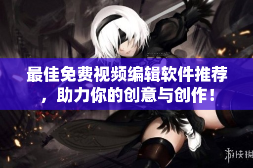 最佳免费视频编辑软件推荐，助力你的创意与创作！