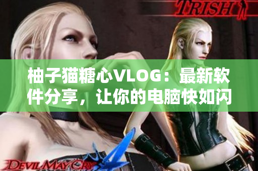 柚子猫糖心VLOG：最新软件分享，让你的电脑快如闪电