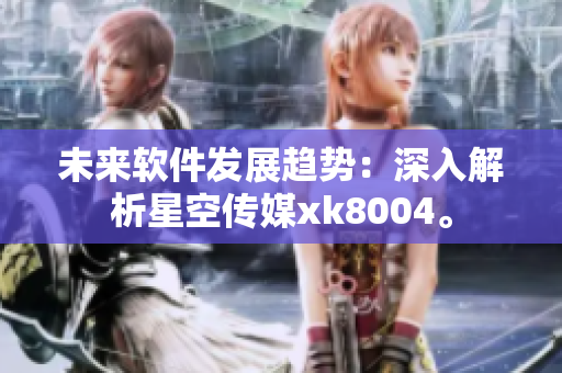 未来软件发展趋势：深入解析星空传媒xk8004。