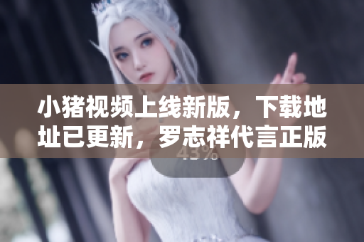 小猪视频上线新版，下载地址已更新，罗志祥代言正版软件来袭！