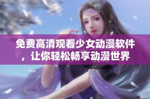 免费高清观看少女动漫软件，让你轻松畅享动漫世界