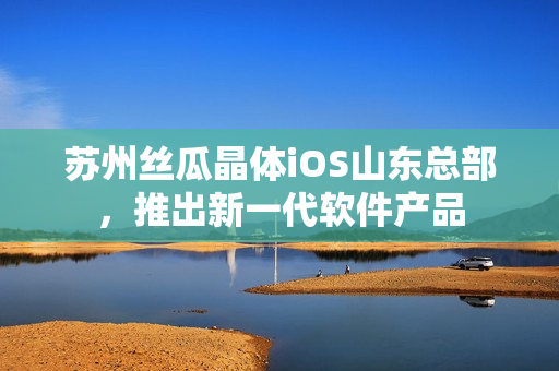 苏州丝瓜晶体iOS山东总部，推出新一代软件产品