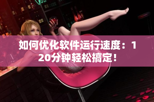 如何优化软件运行速度：120分钟轻松搞定！