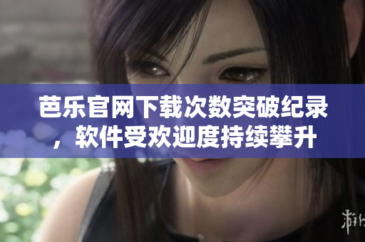 芭乐官网下载次数突破纪录，软件受欢迎度持续攀升