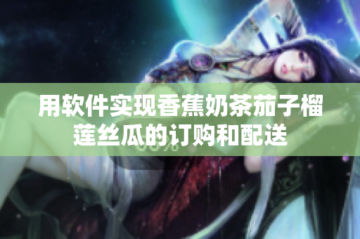 用软件实现香蕉奶茶茄子榴莲丝瓜的订购和配送