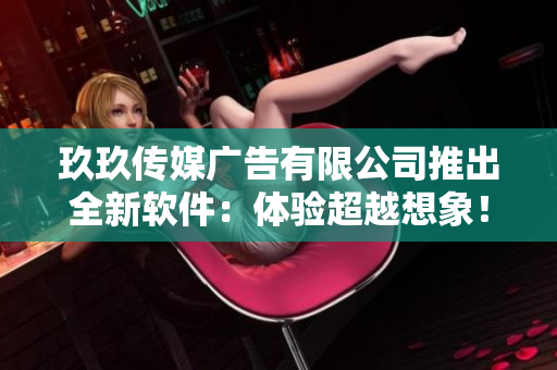 玖玖传媒广告有限公司推出全新软件：体验超越想象！