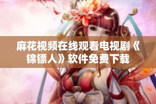麻花视频在线观看电视剧《锦镖人》软件免费下载