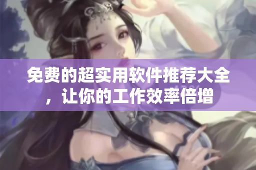 免费的超实用软件推荐大全，让你的工作效率倍增