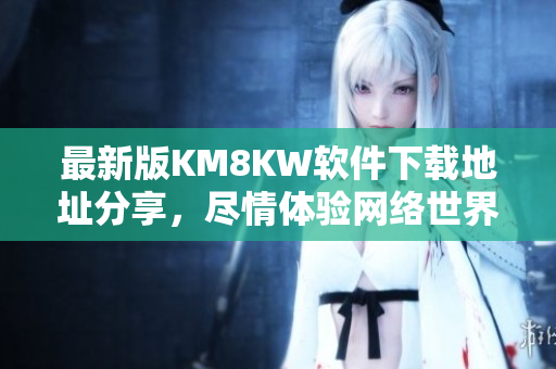 最新版KM8KW软件下载地址分享，尽情体验网络世界