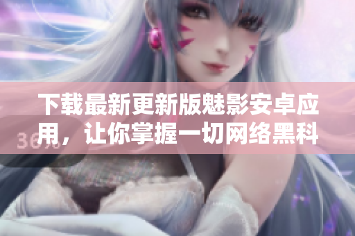 下载最新更新版魅影安卓应用，让你掌握一切网络黑科技