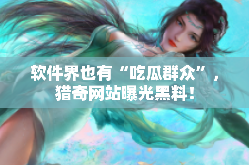 软件界也有“吃瓜群众”，猎奇网站曝光黑料！