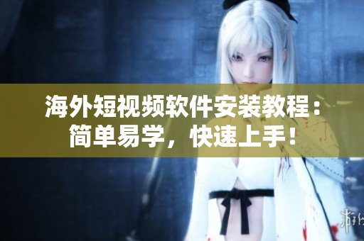 海外短视频软件安装教程：简单易学，快速上手！