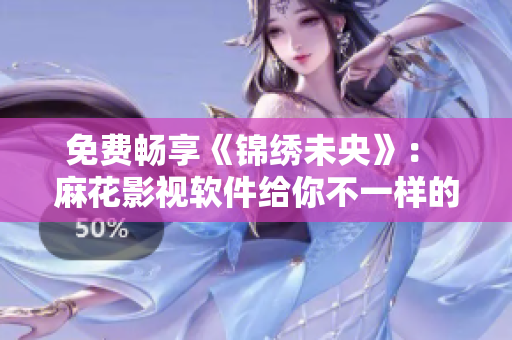 免费畅享《锦绣未央》： 麻花影视软件给你不一样的观影体验