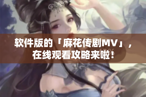 软件版的「麻花传剧MV」，在线观看攻略来啦！
