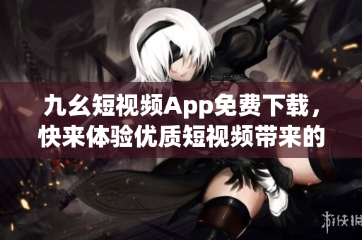 九幺短视频App免费下载，快来体验优质短视频带来的欢乐！