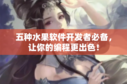 五种水果软件开发者必备，让你的编程更出色！