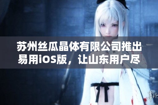 苏州丝瓜晶体有限公司推出易用iOS版，让山东用户尽享晶片技术优势