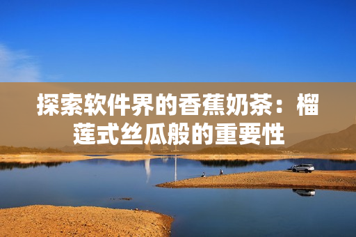 探索软件界的香蕉奶茶：榴莲式丝瓜般的重要性