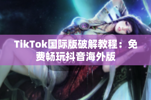TikTok国际版破解教程：免费畅玩抖音海外版