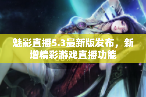 魅影直播5.3最新版发布，新增精彩游戏直播功能