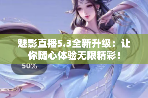 魅影直播5.3全新升级：让你随心体验无限精彩！