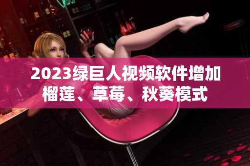 2023绿巨人视频软件增加榴莲、草莓、秋葵模式