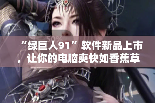 “绿巨人91”软件新品上市，让你的电脑爽快如香蕉草莓苹果般顺畅！