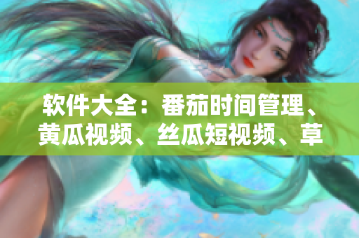 软件大全：番茄时间管理、黄瓜视频、丝瓜短视频、草莓音乐、秋葵浏览器