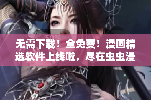 无需下载！全免费！漫画精选软件上线啦，尽在虫虫漫画！