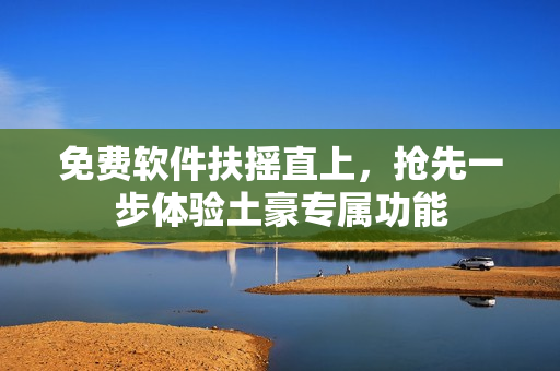 免费软件扶摇直上，抢先一步体验土豪专属功能