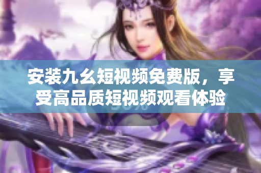 安装九幺短视频免费版，享受高品质短视频观看体验