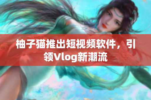 柚子猫推出短视频软件，引领Vlog新潮流