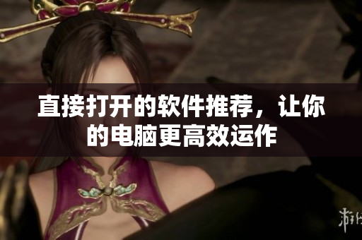 直接打开的软件推荐，让你的电脑更高效运作