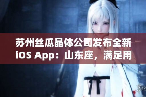苏州丝瓜晶体公司发布全新iOS App：山东座，满足用户个性化需求
