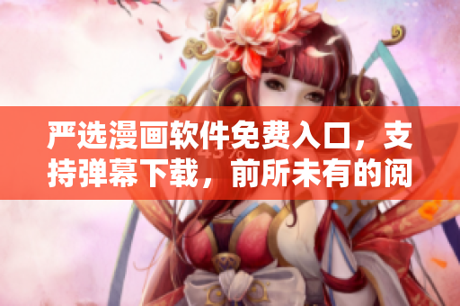 严选漫画软件免费入口，支持弹幕下载，前所未有的阅读体验！